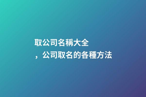 取公司名稱大全，公司取名的各種方法